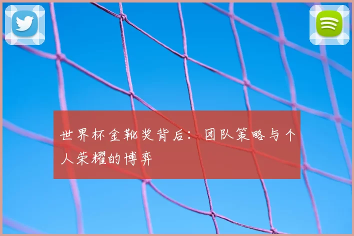 世界杯金靴奖背后:团队策略与个人荣耀的博弈