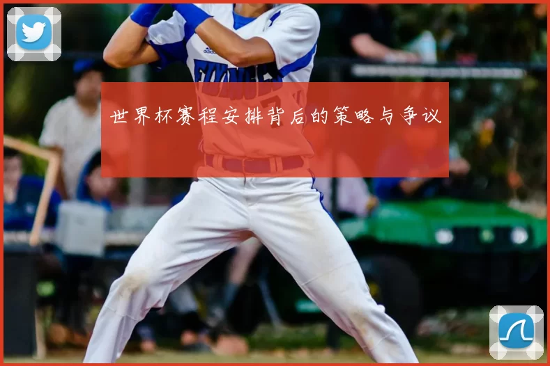世界杯赛程安排背后的策略与争议