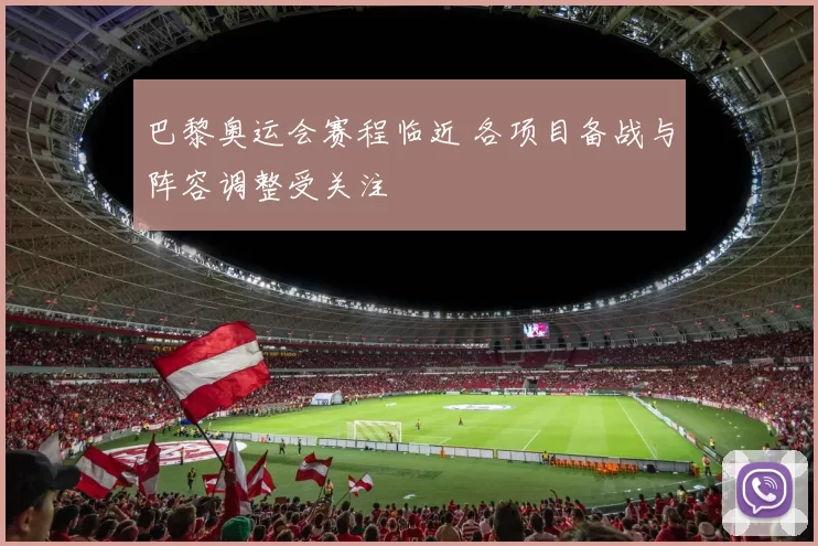 巴黎奥运会赛程临近 各项目备战与阵容调整受关注