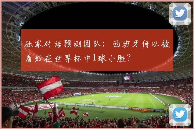 独家对话预测团队：西班牙何以被看好在世界杯中1球小胜？