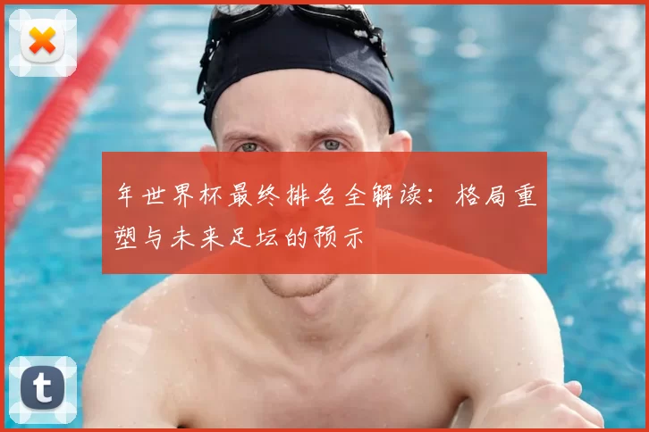 年世界杯最终排名全解读：格局重塑与未来足坛的预示
