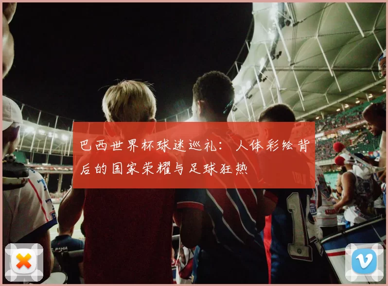 巴西世界杯球迷巡礼：人体彩绘背后的国家荣耀与足球狂热