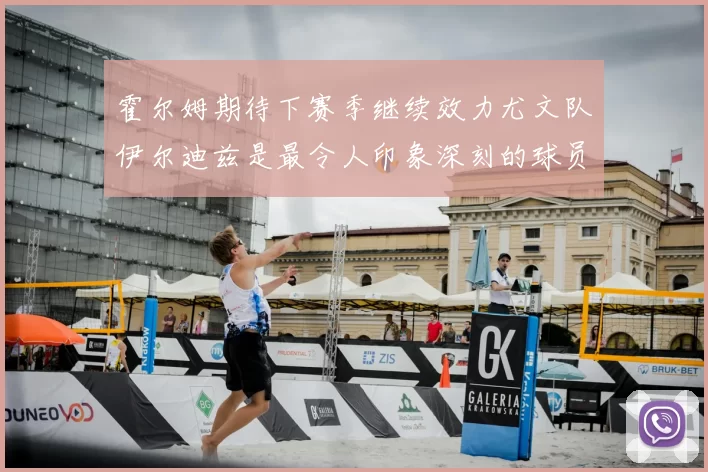 霍尔姆期待下赛季继续效力尤文队伊尔迪兹是最令人印象深刻的球员