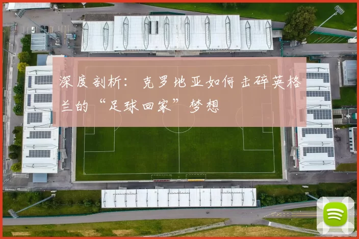 深度剖析：克罗地亚如何击碎英格兰的“足球回家”梦想