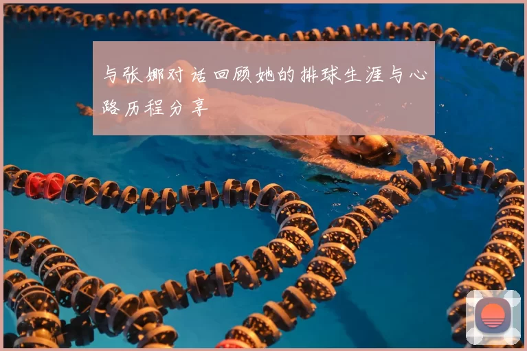 与张娜对话回顾她的排球生涯与心路历程分享