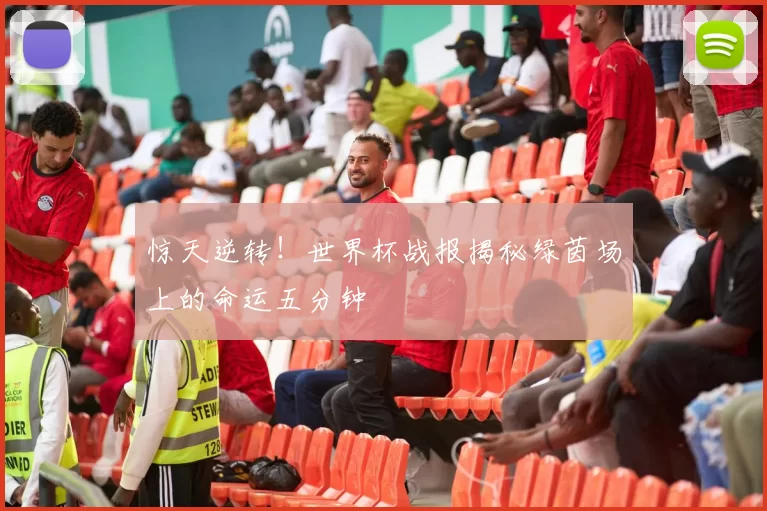 惊天逆转!世界杯战报揭秘绿茵场上的命运五分钟
