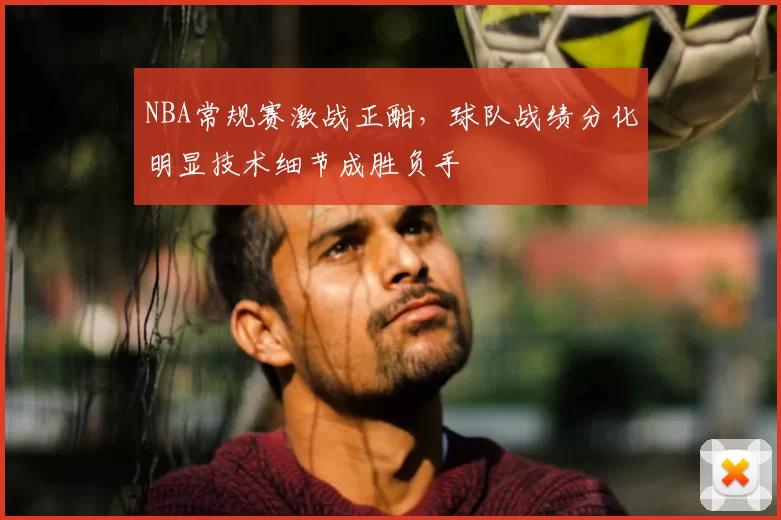 NBA常规赛激战正酣,球队战绩分化明显技术细节成胜负手