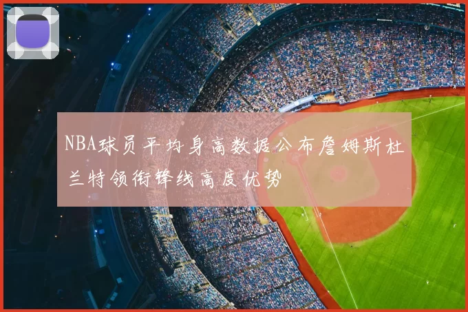 NBA球员平均身高数据公布詹姆斯杜兰特领衔锋线高度优势