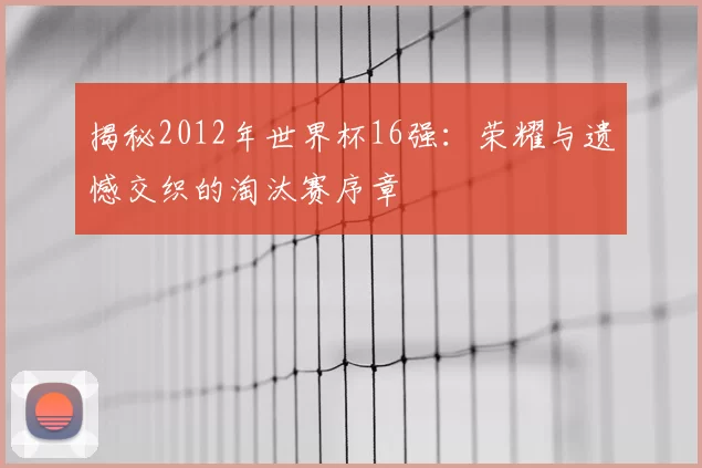 揭秘2012年世界杯16强：荣耀与遗憾交织的淘汰赛序章