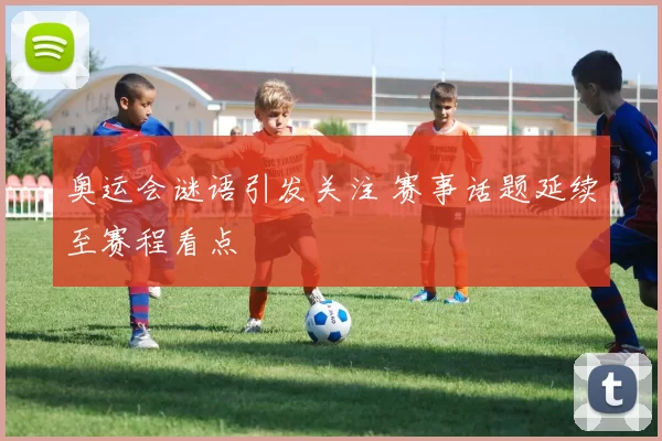奥运会谜语引发关注 赛事话题延续至赛程看点