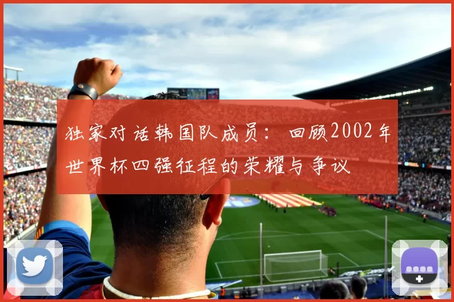 独家对话韩国队成员：回顾2002年世界杯四强征程的荣耀与争议