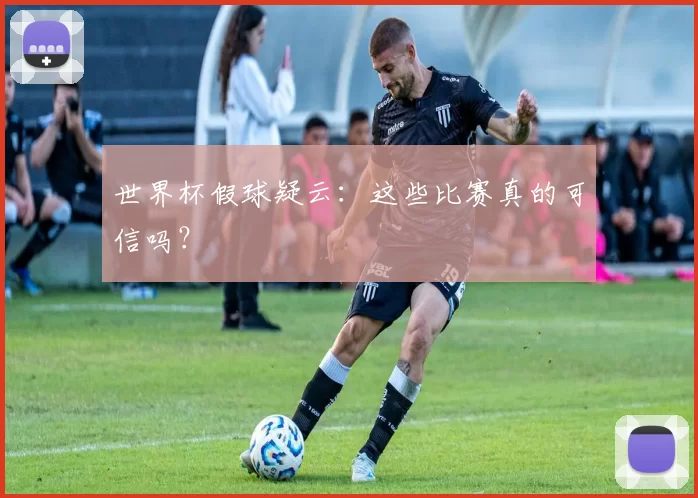 世界杯假球疑云：这些比赛真的可信吗？