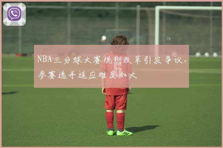 NBA三分球大赛规则改革引发争议，参赛选手适应难度加大