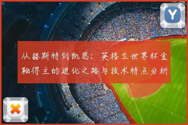 从赫斯特到凯恩:英格兰世界杯金靴得主的进化之路与技术特点分析