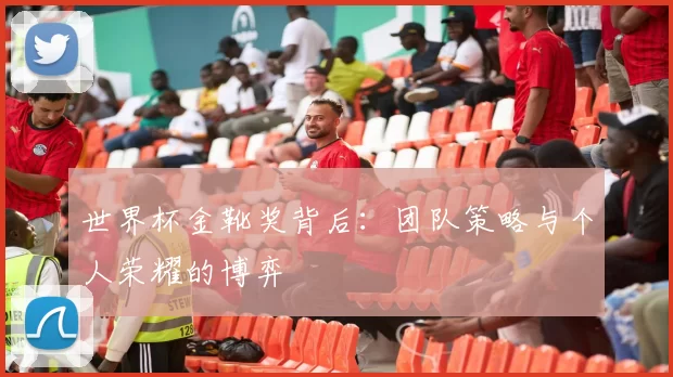 世界杯金靴奖背后:团队策略与个人荣耀的博弈