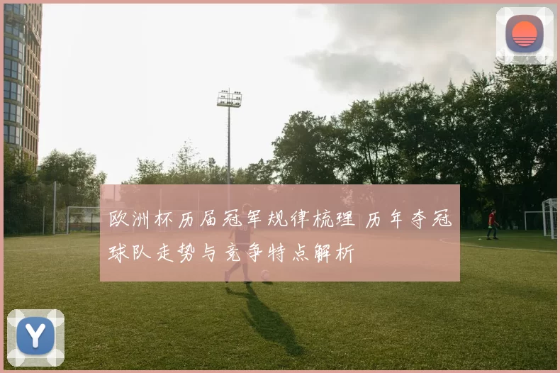 欧洲杯历届冠军规律梳理 历年夺冠球队走势与竞争特点解析