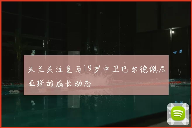 米兰关注皇马19岁中卫巴尔德佩尼亚斯的成长动态