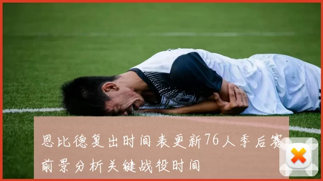 恩比德复出时间表更新76人季后赛前景分析关键战役时间