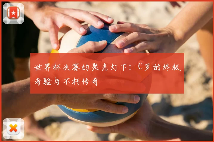 世界杯决赛的聚光灯下:C罗的终极考验与不朽传奇
