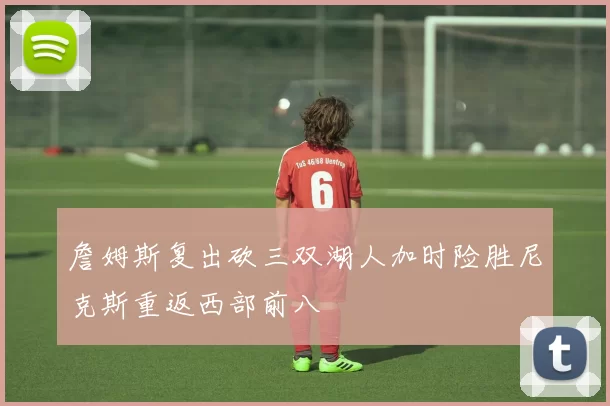 詹姆斯复出砍三双湖人加时险胜尼克斯重返西部前八