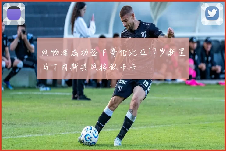 利物浦成功签下哥伦比亚17岁新星马丁内斯其风格似卡卡