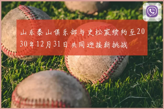 山东泰山俱乐部与史松宸续约至2030年12月31日共同迎接新挑战