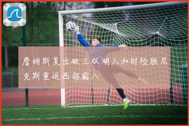 詹姆斯复出砍三双湖人加时险胜尼克斯重返西部前八