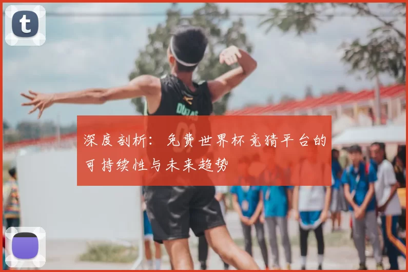 深度剖析：免费世界杯竞猜平台的可持续性与未来趋势