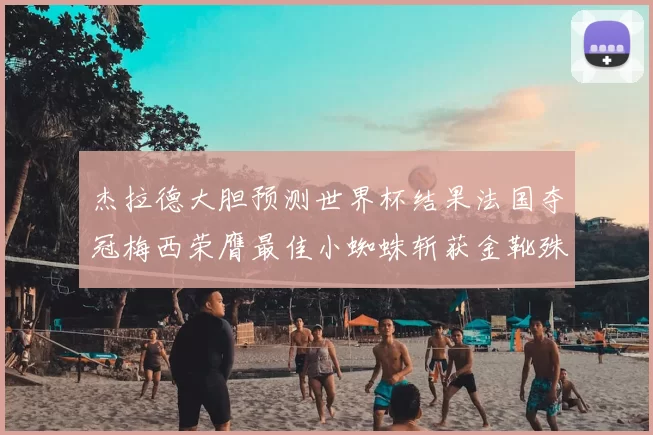 杰拉德大胆预测世界杯结果法国夺冠梅西荣膺最佳小蜘蛛斩获金靴殊荣