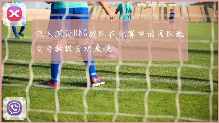 深入探讨RNG战队在比赛中的团队配合与数据分析表现