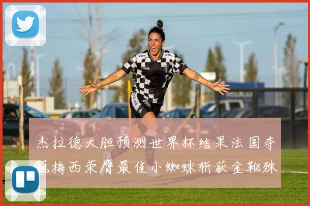 杰拉德大胆预测世界杯结果法国夺冠梅西荣膺最佳小蜘蛛斩获金靴殊荣