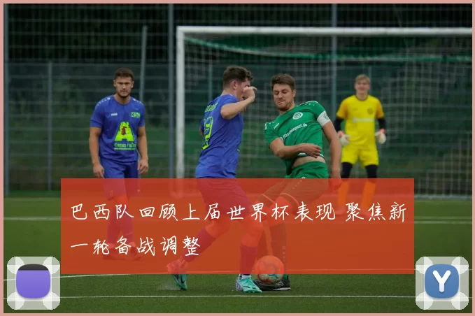 巴西队回顾上届世界杯表现 聚焦新一轮备战调整