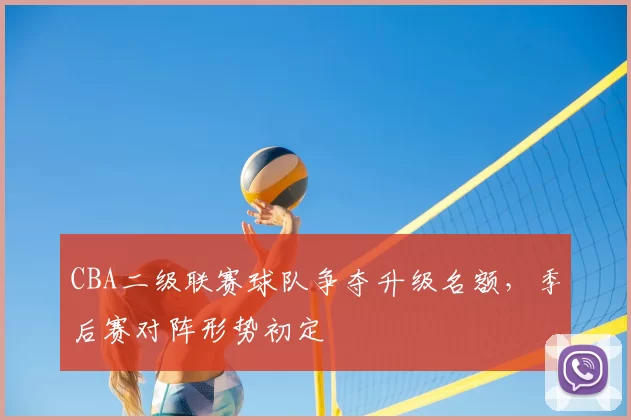 CBA二级联赛球队争夺升级名额,季后赛对阵形势初定