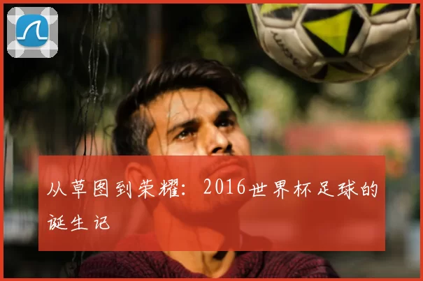 从草图到荣耀：2016世界杯足球的诞生记
