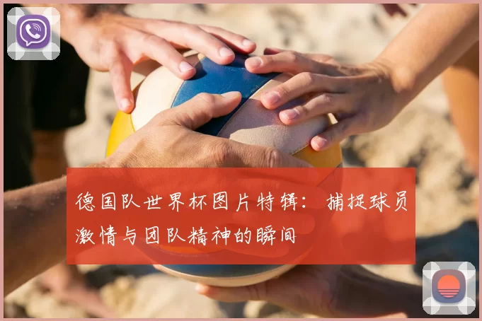 德国队世界杯图片特辑：捕捉球员激情与团队精神的瞬间