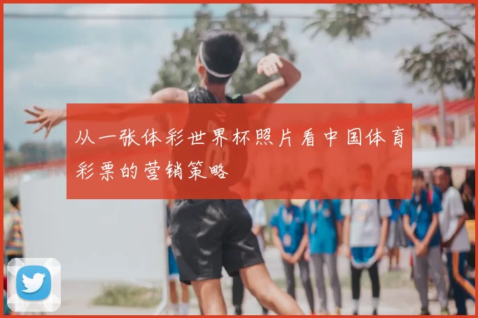 从一张体彩世界杯照片看中国体育彩票的营销策略