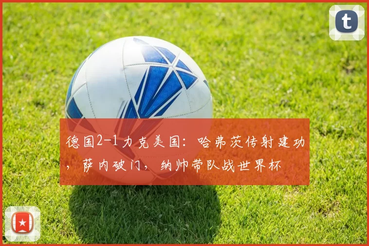 德国2-1力克美国：哈弗茨传射建功，萨内破门，纳帅带队战世界杯
