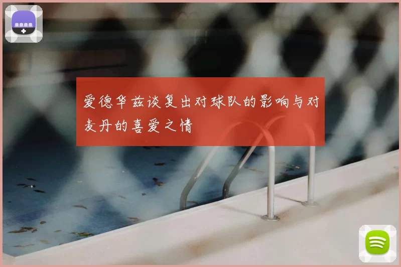 爱德华兹谈复出对球队的影响与对麦丹的喜爱之情
