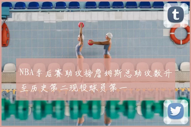 NBA季后赛助攻榜詹姆斯总助攻数升至历史第二现役球员第一