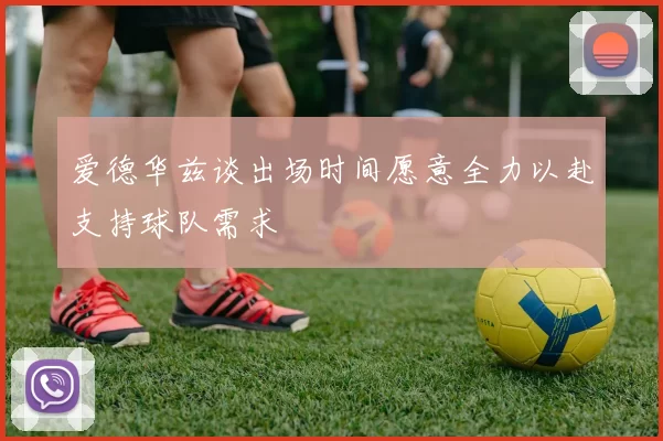 爱德华兹谈出场时间愿意全力以赴支持球队需求