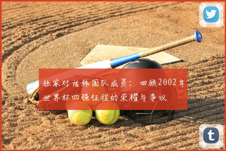 独家对话韩国队成员：回顾2002年世界杯四强征程的荣耀与争议