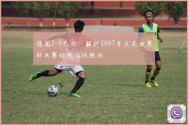 德国2-0巴西：解析2007年女足世界杯决赛的统治性胜利