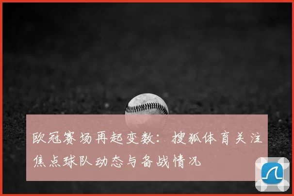 欧冠赛场再起变数：搜狐体育关注焦点球队动态与备战情况