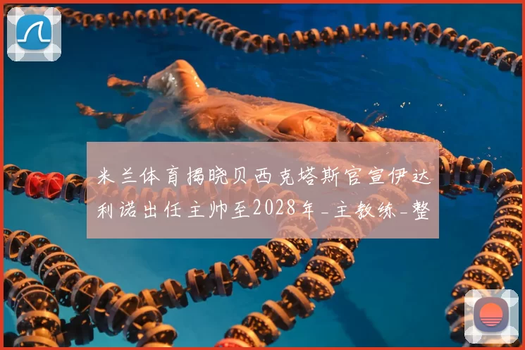 米兰体育揭晓贝西克塔斯官宣伊达利诺出任主帅至2028年_主教练_整体_博洛尼亚