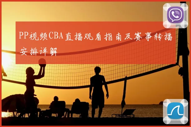 PP视频CBA直播观看指南及赛事转播安排详解