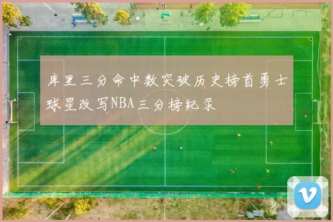 库里三分命中数突破历史榜首勇士球星改写NBA三分榜纪录