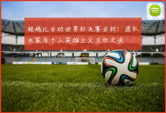 超越比分的世界杯决赛分析：团队决策与个人英雄主义交织之夜