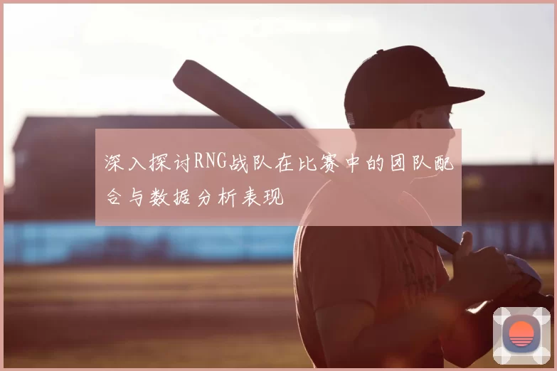 深入探讨RNG战队在比赛中的团队配合与数据分析表现