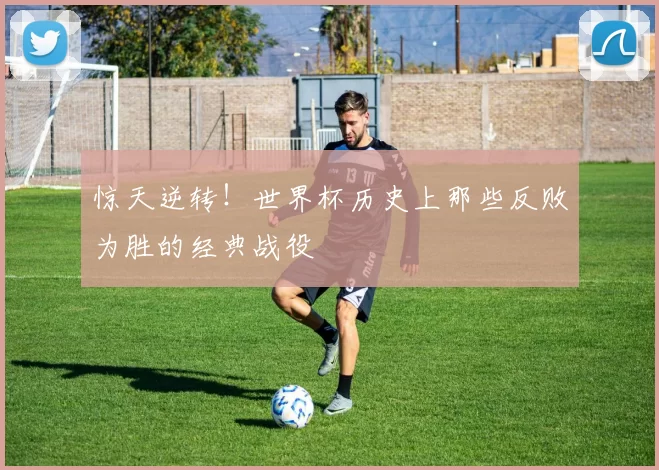 惊天逆转!世界杯历史上那些反败为胜的经典战役