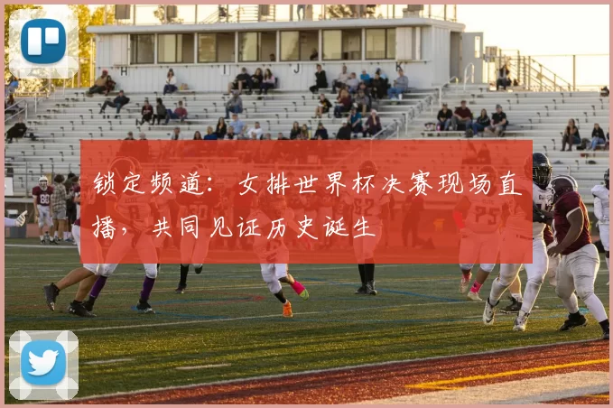 锁定频道:女排世界杯决赛现场直播,共同见证历史诞生